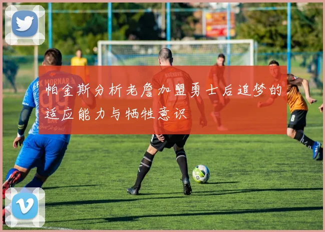帕金斯分析老詹加盟勇士后追梦的适应能力与牺牲意识