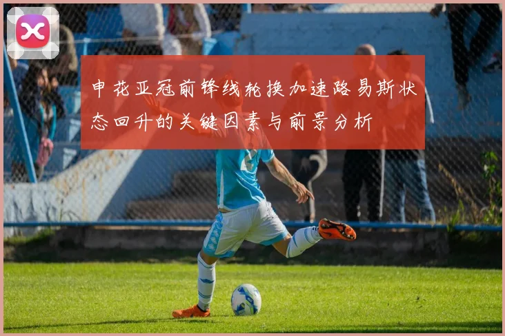 申花亚冠前锋线轮换加速路易斯状态回升的关键因素与前景分析