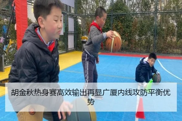 胡金秋热身赛高效输出再显广厦内线攻防平衡优势