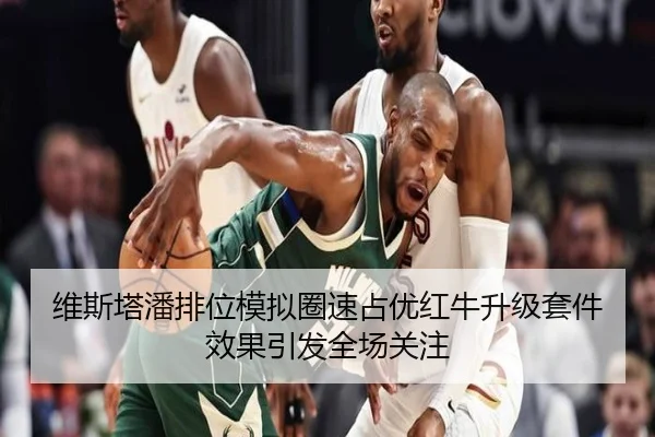 维斯塔潘排位模拟圈速占优红牛升级套件效果引发全场关注